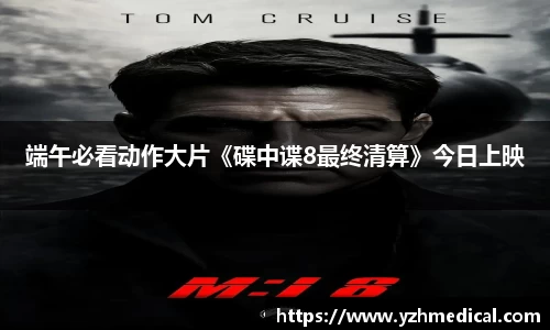 非凡娱乐：端午必看动作大片《碟中谍8最终清算》今日上映