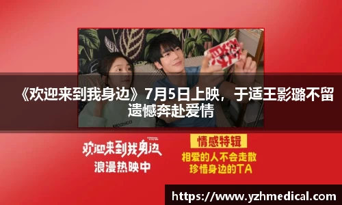非凡娱乐：《欢迎来到我身边》7月5日上映，于适王影璐不留遗憾奔赴爱情